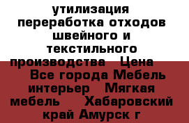 утилизация переработка отходов швейного и текстильного производства › Цена ­ 100 - Все города Мебель, интерьер » Мягкая мебель   . Хабаровский край,Амурск г.